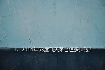 1、2014年53度飛天茅臺值多少錢？