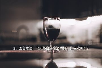 2、國臺龍酒，飛天茅臺哪個(gè)酒質(zhì)好，你喜歡哪個(gè)？