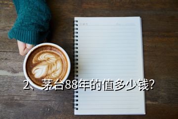 2、茅臺88年的值多少錢？