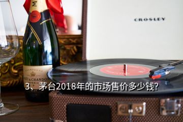 3、茅臺2018年的市場售價多少錢？