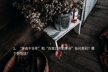 2、“茅臺十五年”和“存放15年的茅臺”有何差別？哪個更值錢？