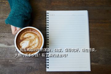 3、我有兩瓶93年的茅臺(tái)，53度，保存完好，現(xiàn)在想賣，大概行情多少錢？有了解的朋友嗎？