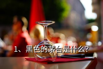 1、黑色的茅臺是什么？