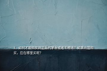 3、如何才能購買到正品的茅臺或者五糧液？如果出國購買，應在哪里買呢？