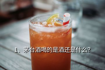 1、茅臺酒喝的是酒還是什么？