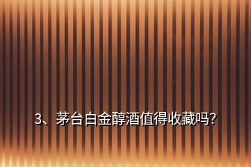 3、茅臺白金醇酒值得收藏嗎？