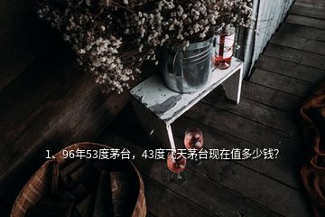 1、96年53度茅臺，43度飛天茅臺現(xiàn)在值多少錢？