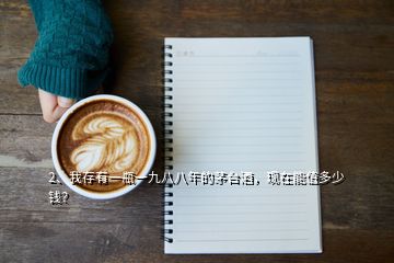 2、我存有一瓶一九八八年的茅臺酒，現(xiàn)在能值多少錢？