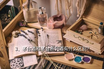 3、茅臺酒和茅臺系列酒有什么區(qū)別？