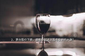 2、茅臺股價下跌，誰能舉起這次股市反轉(zhuǎn)的大旗？