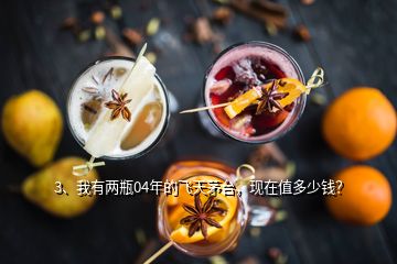 3、我有兩瓶04年的飛天茅臺，現(xiàn)在值多少錢？