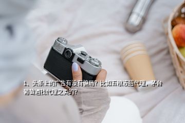 1、頭條上的廣告有沒有騙局？比如五糧液招代理，茅臺葡萄酒找代理之類的？