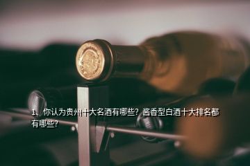 1、你認(rèn)為貴州十大名酒有哪些？醬香型白酒十大排名都有哪些？