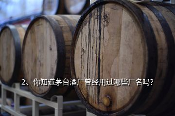 2、你知道茅臺酒廠曾經(jīng)用過哪些廠名嗎？