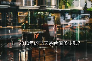 1、2010年的飛天茅臺(tái)值多少錢？