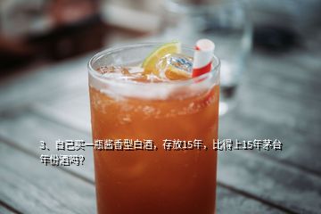 3、自己買一瓶醬香型白酒，存放15年，比得上15年茅臺年份酒嗎？