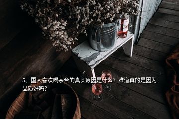 5、國人喜歡喝茅臺的真實原因是什么？難道真的是因為品質好嗎？