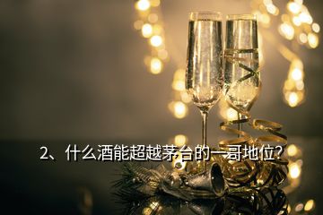 2、什么酒能超越茅臺的一哥地位？