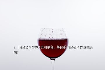 1、國酒茅臺變更為貴州茅臺，茅臺系列酒價(jià)格有所影響嗎？