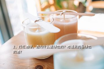 2、燈紅酒綠，酒為什么是綠色的？難道真的有綠色的酒？