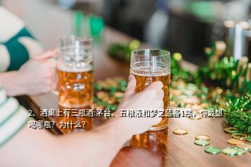 2、酒桌上有三瓶酒:茅臺、五糧液和夢之藍各1瓶，你最想喝哪瓶？為什么？