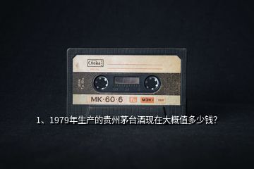 1、1979年生產(chǎn)的貴州茅臺酒現(xiàn)在大概值多少錢？