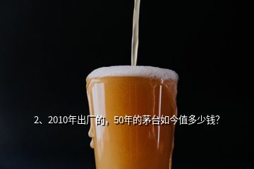 2、2010年出廠的，50年的茅臺如今值多少錢？