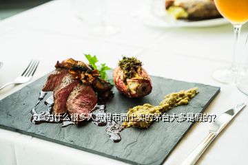 2、為什么很多人覺得市面上賣的茅臺(tái)大多是假的？