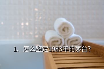 1、怎么鑒定1983年的茅臺？