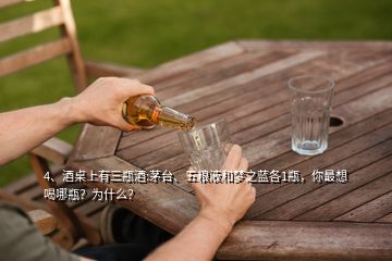 4、酒桌上有三瓶酒:茅臺、五糧液和夢之藍各1瓶，你最想喝哪瓶？為什么？