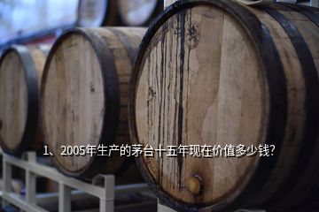 1、2005年生產(chǎn)的茅臺(tái)十五年現(xiàn)在價(jià)值多少錢？