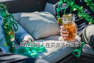 2、現(xiàn)在哪些人在買賣茅臺股票？