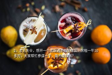 2、本人失業(yè)，想開(kāi)一個(gè)賣煙酒茶的實(shí)體店，房租一年10多萬(wàn)，大家?guī)兔⒅\一下，能不能賺錢？