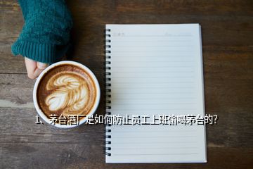 1、茅臺酒廠是如何防止員工上班偷喝茅臺的？