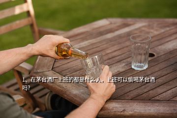 1、在茅臺酒廠上班的都是什么人，上班可以偷喝茅臺酒嗎？