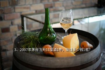 3、2007年茅臺飛天53度酒1件，現(xiàn)值多少錢1瓶？