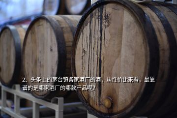 2、頭條上的茅臺(tái)鎮(zhèn)各家酒廠的酒，從性價(jià)比來看，最靠譜的是哪家酒廠的哪款產(chǎn)品呢？