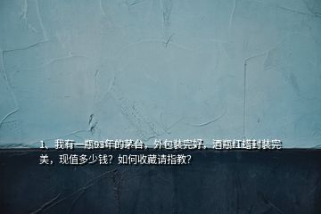 1、我有一瓶93年的茅臺，外包裝完好，酒瓶紅蠟封裝完美，現(xiàn)值多少錢？如何收藏請指教？