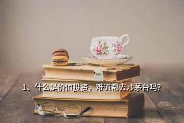 1、什么是價值投資，難道都去炒茅臺嗎？