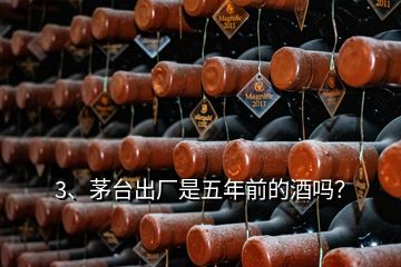 3、茅臺出廠是五年前的酒嗎？