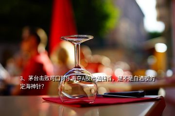 3、茅臺(tái)擊敗可口可樂(lè)再奪A股市值榜首，是不是白酒板的定海神針？