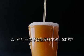 2、94年五星茅臺能賣多少錢，53°的？