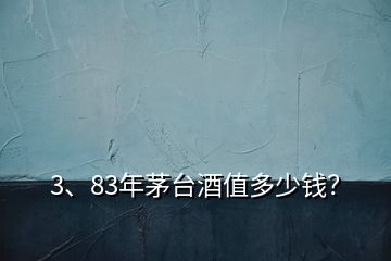 3、83年茅臺酒值多少錢？