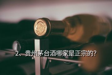 2、貴州茅臺(tái)酒哪家是正宗的？