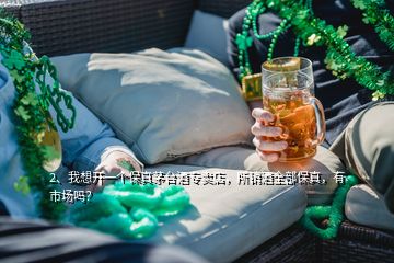 2、我想開一個保真茅臺酒專賣店，所銷酒全部保真，有市場嗎？