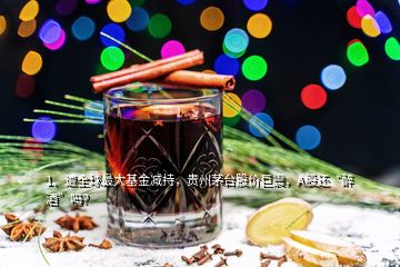 1、遭全球最大基金減持，貴州茅臺股價巨震，A股還“醉酒”嗎？