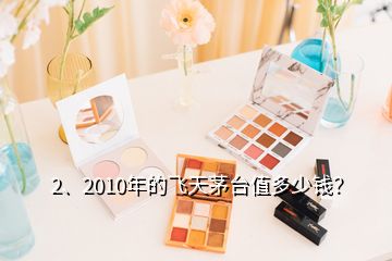 2、2010年的飛天茅臺值多少錢？