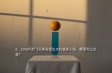 4、1998年的飛天茅臺現(xiàn)在大約值多少錢，哪里可以交易？