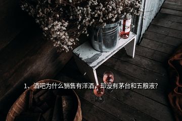 1、酒吧為什么銷售有洋酒，卻沒有茅臺和五糧液？