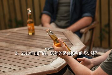 3、2010年出廠的，50年的茅臺如今值多少錢？